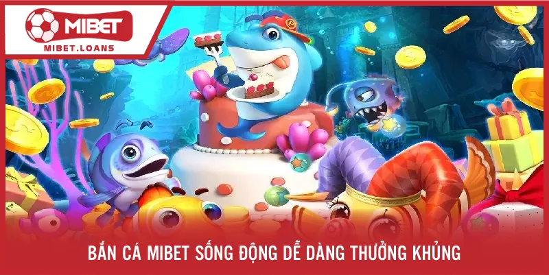 Bắn cá MIBET sống động, dễ dàng thưởng khủng